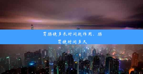 胃肠镜多长时间起作用、肠胃镜时间多久