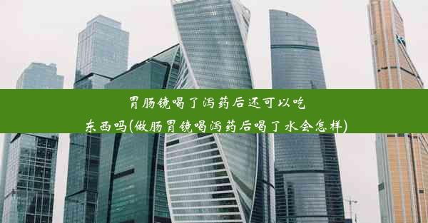 胃肠镜喝了泻药后还可以吃东西吗(做肠胃镜喝泻药后喝了水会怎样)