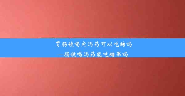 <b>胃肠镜喝完泻药可以吃糖吗—肠镜喝泻药能吃糖果吗</b>