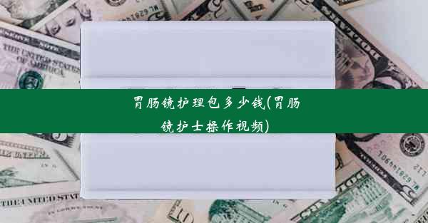 胃肠镜护理包多少钱(胃肠镜护士操作视频)