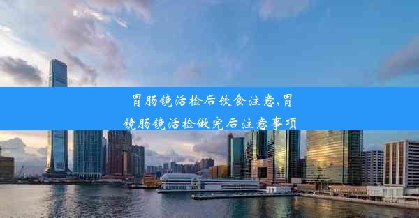 胃肠镜活检后饮食注意,胃镜肠镜活检做完后注意事项