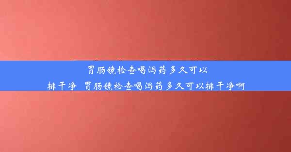 胃肠镜检查喝泻药多久可以排干净_胃肠镜检查喝泻药多久可以排干净啊