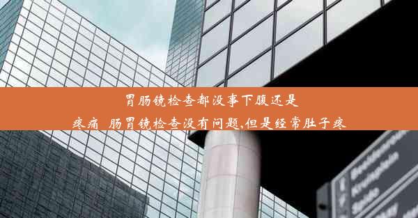 胃肠镜检查都没事下腹还是疼痛_肠胃镜检查没有问题,但是经常肚子疼