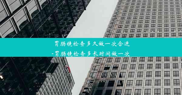 胃肠镜检查多久做一次合适-胃肠镜检查多长时间做一次