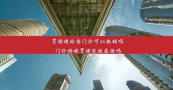 胃肠镜检查门诊可以报销吗_门诊肠镜胃镜能报医保吗