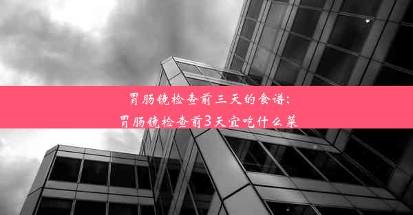 <b>胃肠镜检查前三天的食谱;胃肠镜检查前3天宜吃什么菜</b>