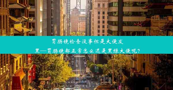 胃肠镜检查没事但是大便发黑—胃肠镜都正常怎么还是黑绿大便呢？