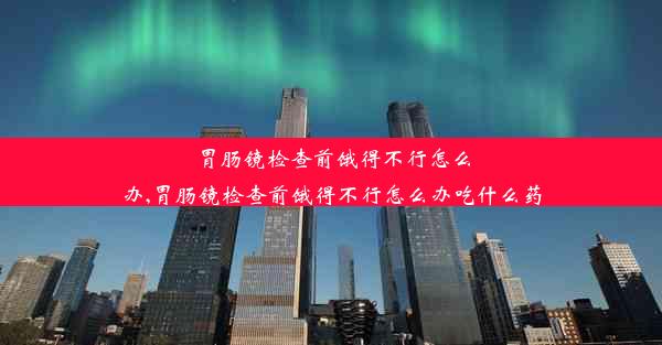 <b>胃肠镜检查前饿得不行怎么办,胃肠镜检查前饿得不行怎么办吃什么药</b>