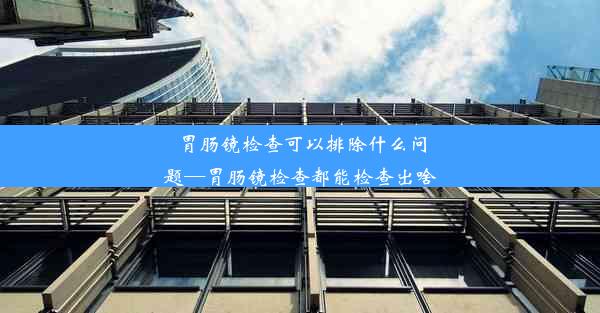 胃肠镜检查可以排除什么问题—胃肠镜检查都能检查出啥