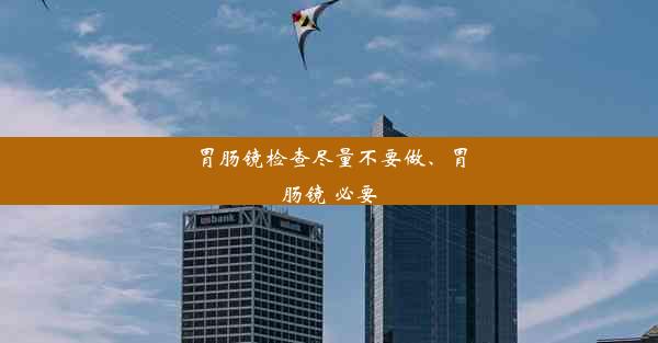 胃肠镜检查尽量不要做、胃肠镜 必要