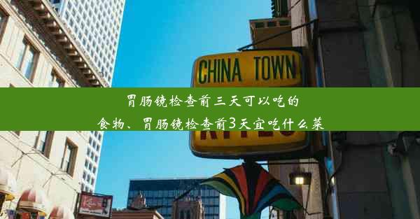 胃肠镜检查前三天可以吃的食物、胃肠镜检查前3天宜吃什么菜