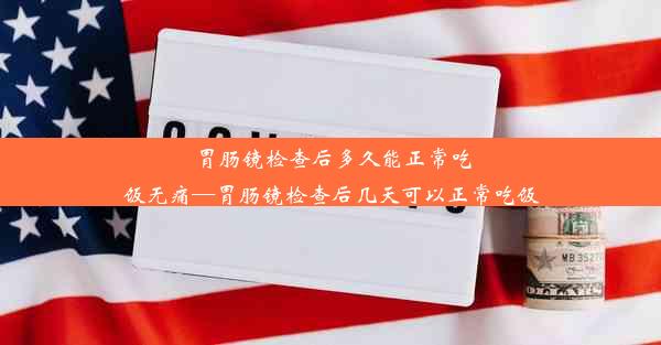 胃肠镜检查后多久能正常吃饭无痛—胃肠镜检查后几天可以正常吃饭