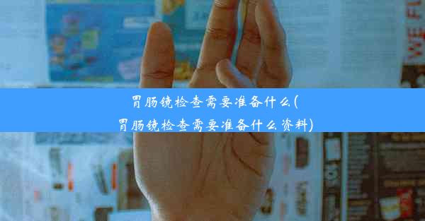 <b>胃肠镜检查需要准备什么(胃肠镜检查需要准备什么资料)</b>