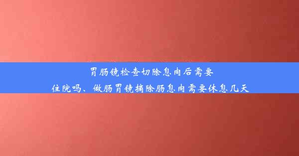 胃肠镜检查切除息肉后需要住院吗、做肠胃镜摘除肠息肉需要休息几天