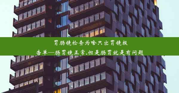 胃肠镜检查为啥只出胃镜报告单—肠胃镜正常,但是肠胃就是有问题