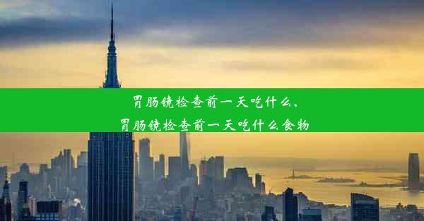 胃肠镜检查前一天吃什么,胃肠镜检查前一天吃什么食物