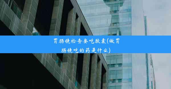 <b>胃肠镜检查要吃胶囊(做胃肠镜吃的药是什么)</b>