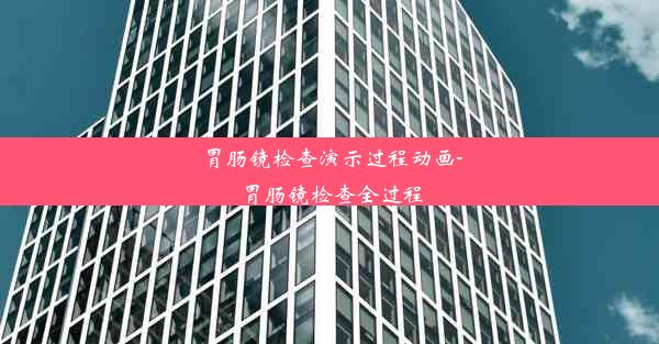 胃肠镜检查演示过程动画-胃肠镜检查全过程