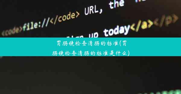 胃肠镜检查清肠的标准(胃肠镜检查清肠的标准是什么)