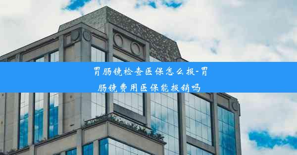 胃肠镜检查医保怎么报-胃肠镜费用医保能报销吗