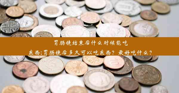 胃肠镜结束后什么时候能吃东西;胃肠镜后多久可以吃东西？最好吃什么？