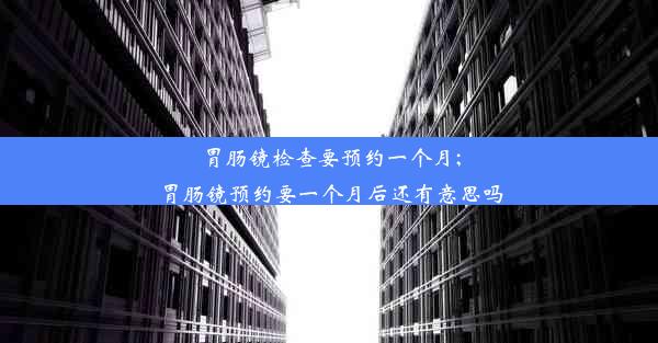 <b>胃肠镜检查要预约一个月;胃肠镜预约要一个月后还有意思吗</b>