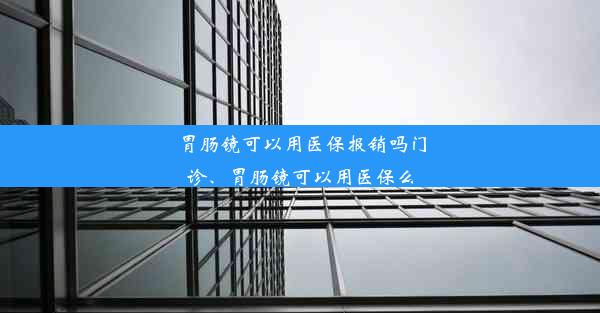 <b>胃肠镜可以用医保报销吗门诊、胃肠镜可以用医保么</b>