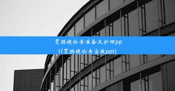 胃肠镜检查准备及护理ppt(胃肠镜检查宣教ppt)