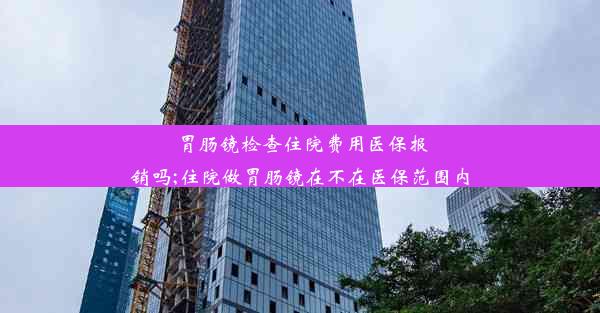 胃肠镜检查住院费用医保报销吗;住院做胃肠镜在不在医保范围内