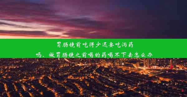 胃肠镜前吃得少还要吃泻药吗、做胃肠镜之前喝的药喝不下去怎么办