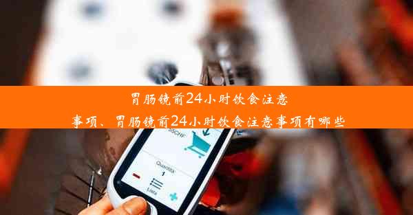 胃肠镜前24小时饮食注意事项、胃肠镜前24小时饮食注意事项有哪些