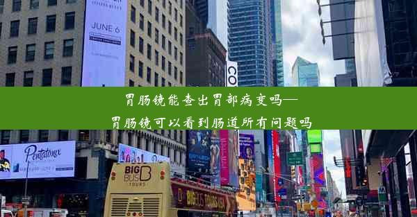 胃肠镜能查出胃部病变吗—胃肠镜可以看到肠道所有问题吗