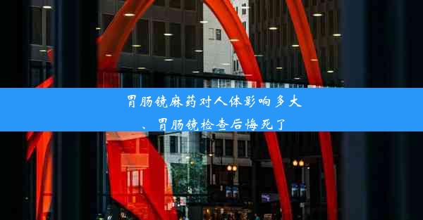 胃肠镜麻药对人体影响多大、胃肠镜检查后悔死了