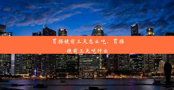 胃肠镜前三天怎么吃、胃肠镜前三天吃什么