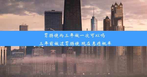 胃肠镜两三年做一次可以吗_三年前做过胃肠镜 现在患癌概率