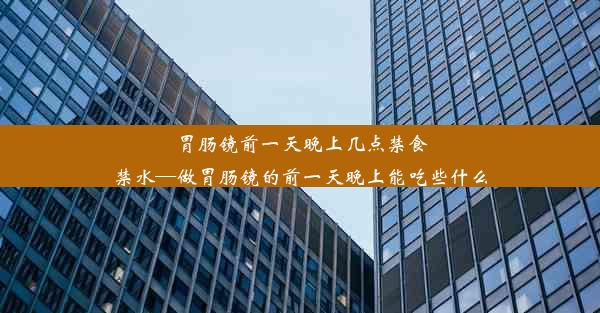 胃肠镜前一天晚上几点禁食禁水—做胃肠镜的前一天晚上能吃些什么