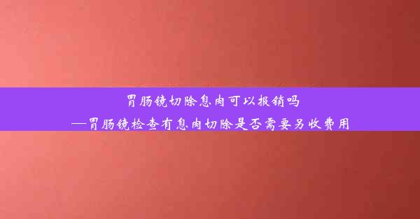 胃肠镜切除息肉可以报销吗—胃肠镜检查有息肉切除是否需要另收费用