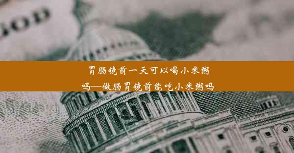 胃肠镜前一天可以喝小米粥吗—做肠胃镜前能吃小米粥吗