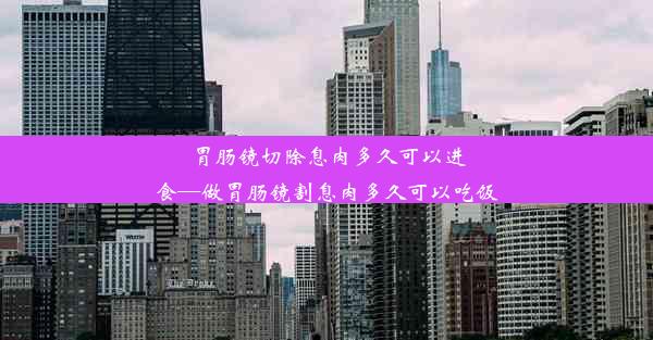 胃肠镜切除息肉多久可以进食—做胃肠镜割息肉多久可以吃饭