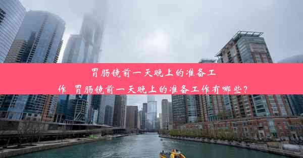 胃肠镜前一天晚上的准备工作_胃肠镜前一天晚上的准备工作有哪些？