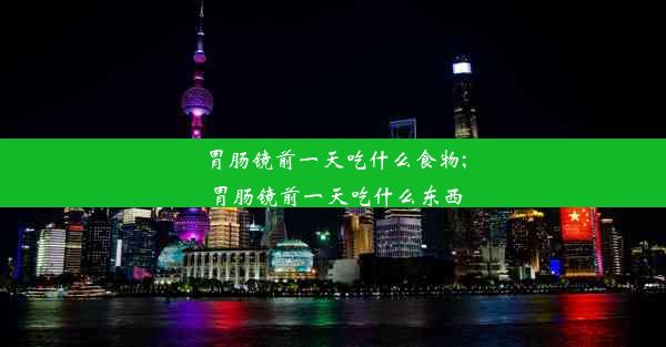 胃肠镜前一天吃什么食物;胃肠镜前一天吃什么东西