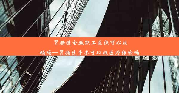 <b>胃肠镜全麻职工医保可以报销吗—胃肠镜手术可以报医疗保险吗</b>