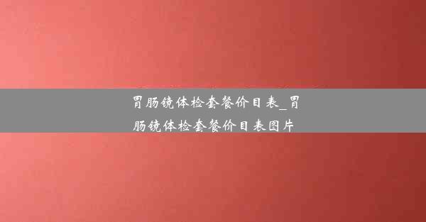 胃肠镜体检套餐价目表_胃肠镜体检套餐价目表图片