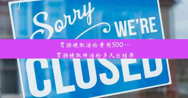 胃肠镜取活检费用500—胃肠镜取样活检多久出结果