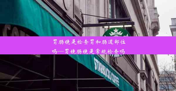 胃肠镜是检查胃和肠道部位吗—胃镜肠镜是常规检查吗