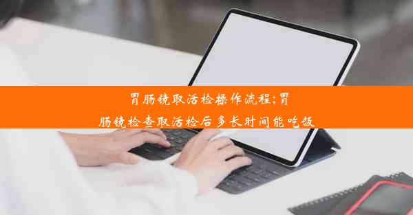 胃肠镜取活检操作流程;胃肠镜检查取活检后多长时间能吃饭