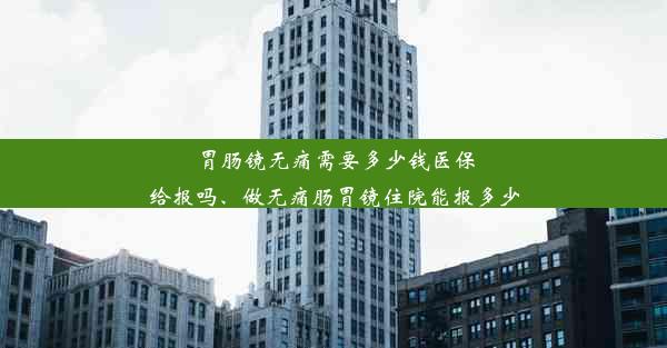 胃肠镜无痛需要多少钱医保给报吗、做无痛肠胃镜住院能报多少