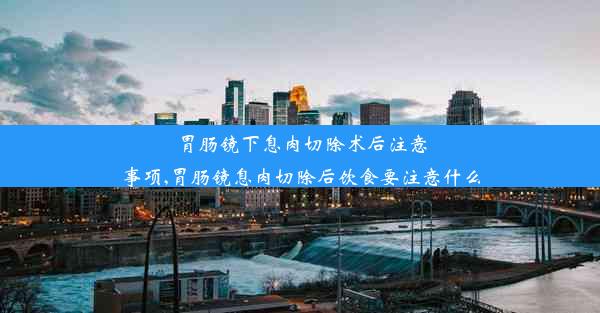 胃肠镜下息肉切除术后注意事项,胃肠镜息肉切除后饮食要注意什么