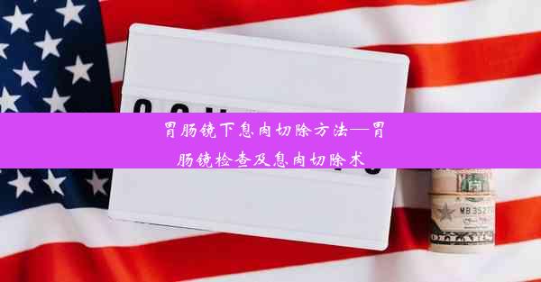 胃肠镜下息肉切除方法—胃肠镜检查及息肉切除术