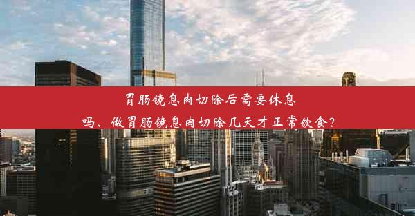 胃肠镜息肉切除后需要休息吗、做胃肠镜息肉切除几天才正常饮食？